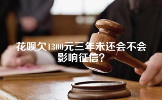 花呗欠1300元三年未还会不会影响征信？