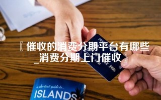 〖催收的消费分期平台有哪些_消费分期上门催收〗