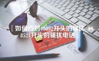 〖如何应对00852开头的骚扰_008524开头的骚扰电话〗