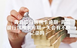 青岛银行信用卡逾期_青岛银行信用卡逾期一天会有不良记录吗