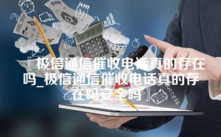 〖极信通信催收电话真的存在吗_极信通信催收电话真的存在吗安全吗〗