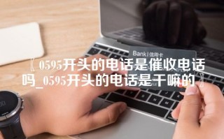 〖0595开头的电话是催收电话吗_0595开头的电话是干嘛的〗