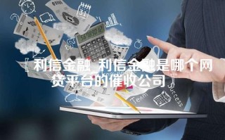 〖利信金融_利信金融是哪个网贷平台的催收公司〗