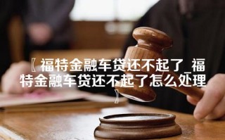 福特金融车贷还不起了_福特金融车贷还不起了怎么处理