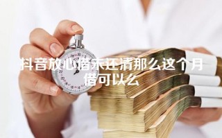 抖音放心借未还清那么这个月借可以么