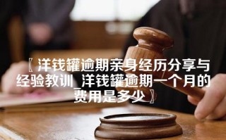 〖洋钱罐逾期亲身经历分享与经验教训_洋钱罐逾期一个月的费用是多少〗