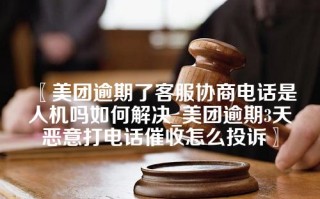 美团逾期了客服协商电话是人机吗如何解决_美团逾期3天恶意打电话催收怎么投诉