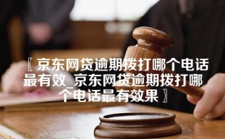 〖京东网贷逾期拨打哪个电话最有效_京东网贷逾期拨打哪个电话最有效果〗