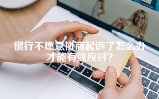 银行不愿意协商起诉了怎么办才能有效应对？