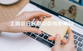 工商银行延期扣款有影响吗