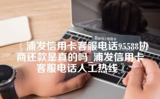 〖浦发信用卡客服电话95588协商还款是真的吗_浦发信用卡客服电话人工热线〗