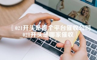 021开头是哪个平台催收公司_021开头是哪家催收