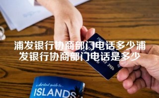 浦发银行协商部门电话多少浦发银行协商部门电话是多少