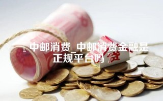 中邮消费_中邮消费金融是正规平台吗