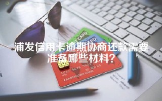 浦发信用卡逾期协商还款需要准备哪些材料？