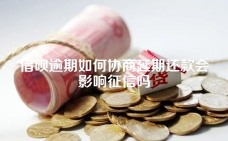 借呗逾期如何协商延期还款会影响征信吗