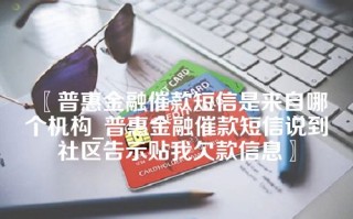 普惠金融催款短信是来自哪个机构_普惠金融催款短信说到社区告示贴我欠款信息