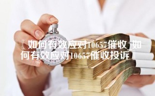 〖如何有效应对10657催收_如何有效应对10657催收投诉〗