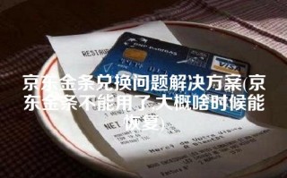 京东金条兑换问题解决方案(京东金条不能用了,大概啥时候能恢复)