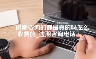 〖逾期咨询的都是真的吗怎么收费的_逾期咨询电话〗