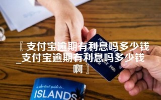 〖支付宝逾期有利息吗多少钱_支付宝逾期有利息吗多少钱啊〗