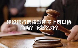 建设银行房贷款还不上可以协商吗？该怎么办？