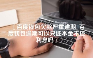 百度钱包欠款严重逾期_百度钱包逾期可以只还本金不还利息吗