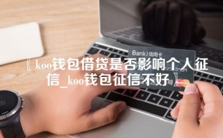 〖koo钱包借贷是否影响个人征信_koo钱包征信不好〗