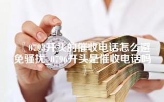 〖0793开头的催收电话怎么避免骚扰_0796开头是催收电话吗〗