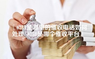 0759是哪里的催收电话如何处理_0758是哪个催收平台