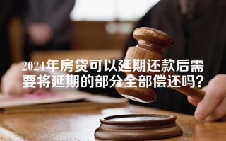 2024年房贷可以延期还款后需要将延期的部分全部偿还吗？