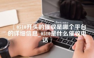 〖0510开头的催收是哪个平台的详细信息_0510是什么催收电话〗