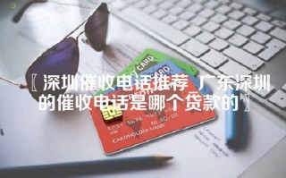 〖深圳催收电话推荐_广东深圳的催收电话是哪个贷款的〗