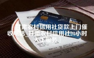 〖甘肃农村信用社贷款上门催收电话_甘肃农村信用社24小时人工服务〗