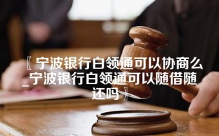 〖宁波银行白领通可以协商么_宁波银行白领通可以随借随还吗〗