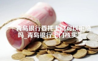 〖青岛银行委托上门可以拒绝吗_青岛银行上门核实〗