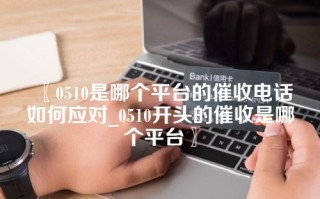 〖0510是哪个平台的催收电话如何应对_0510开头的催收是哪个平台〗