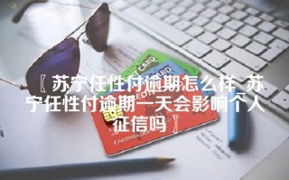 苏宁任性付逾期怎么样_苏宁任性付逾期一天会影响个人征信吗