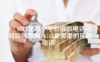 0512是哪个平台催收电话号码如何查询_0512是哪里的催款电话