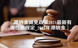 滞纳金减免政策2024最新有哪些新规定_2021年滞纳金