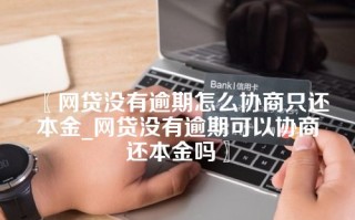 网贷没有逾期怎么协商只还本金_网贷没有逾期可以协商还本金吗