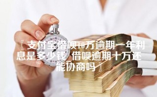 支付宝借呗10万逾期一年利息是多少钱_借呗逾期十万还能协商吗