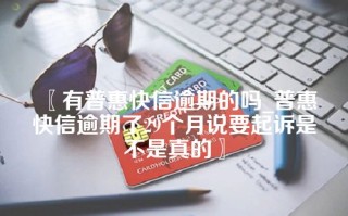 〖有普惠快信逾期的吗_普惠快信逾期了29个月说要起诉是不是真的〗