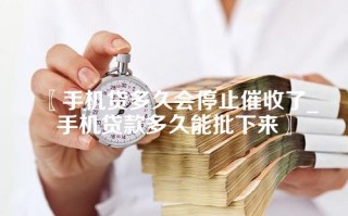 手机贷多久会停止催收了_手机贷款多久能批下来