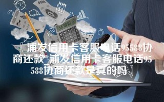 浦发信用卡客服电话95588协商还款_浦发信用卡客服电话95588协商还款是真的吗