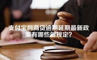 支付宝网商贷逾期延期最新政策有哪些新规定？