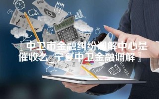 中卫市金融纠纷调解中心是催收么_宁夏中卫金融调解