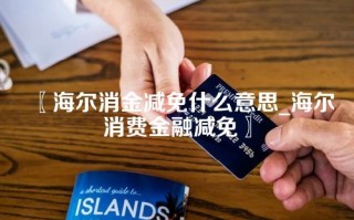 〖海尔消金减免什么意思_海尔消费金融减免〗