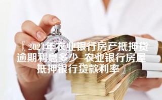 2024年农业银行房产抵押贷逾期利息多少_农业银行房屋抵押银行贷款利率