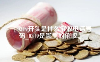 〖0319开头是什么催收电话号码_0319是哪里的催收〗